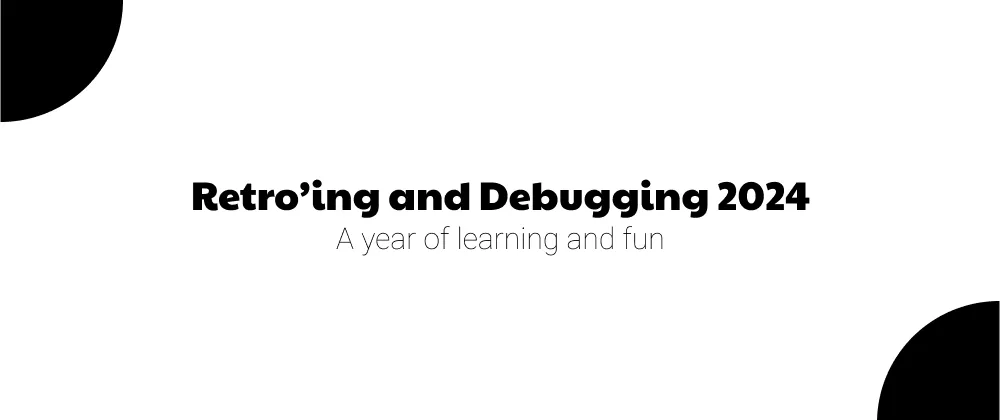 Retro’ing and Debugging 2024 - A year of learning and fun